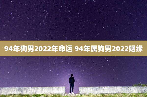 94年狗男2022年命运 94年属狗男2022姻缘