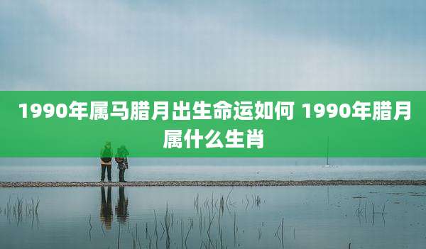 1990年属马腊月出生命运如何 1990年腊月属什么生肖