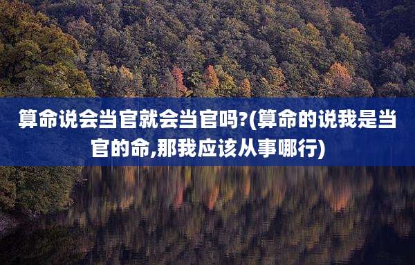 算命说会当官就会当官吗?(算命的说我是当官的命,那我应该从事哪行)
