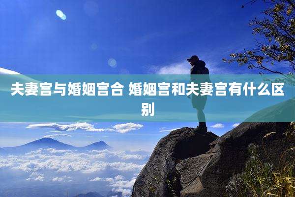 夫妻宫与婚姻宫合 婚姻宫和夫妻宫有什么区别