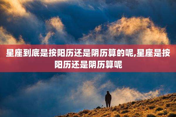 星座到底是按阳历还是阴历算的呢,星座是按阳历还是阴历算呢