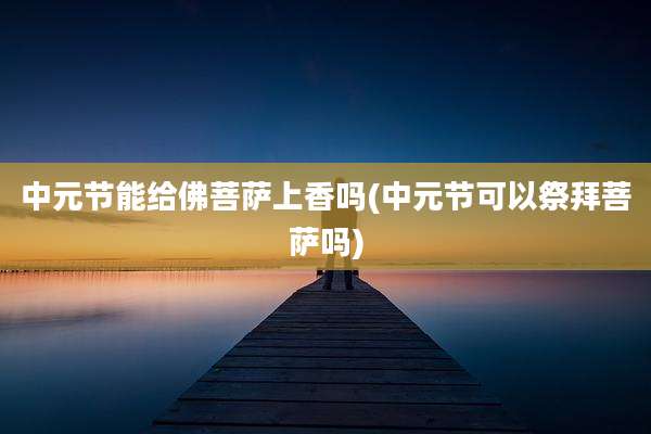 中元节能给佛菩萨上香吗(中元节可以祭拜菩萨吗)