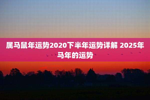 属马鼠年运势2020下半年运势详解 2025年马年的运势