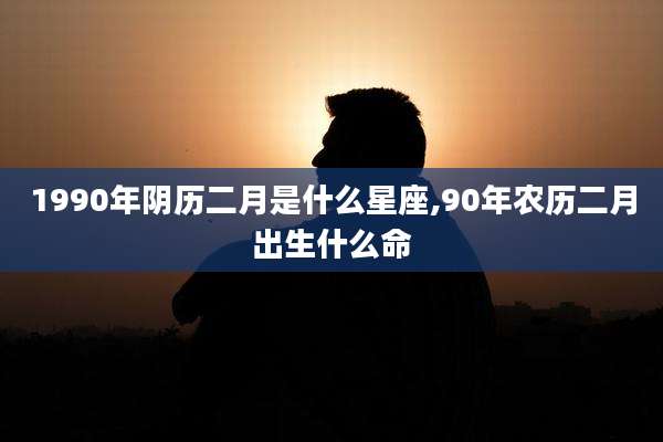1990年阴历二月是什么星座,90年农历二月出生什么命
