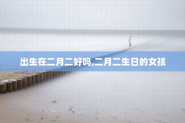 出生在二月二好吗,二月二生日的女孩