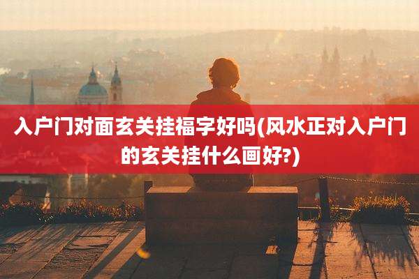 入户门对面玄关挂福字好吗(风水正对入户门的玄关挂什么画好?)