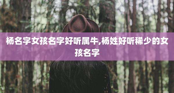 杨名字女孩名字好听属牛,杨姓好听稀少的女孩名字
