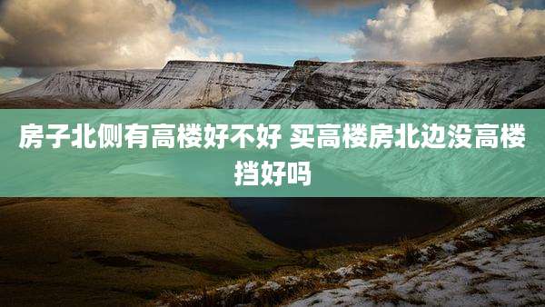 房子北侧有高楼好不好 买高楼房北边没高楼挡好吗