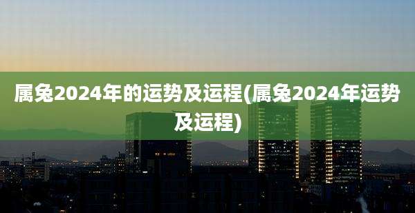属兔2024年的运势及运程(属兔2024年运势及运程)