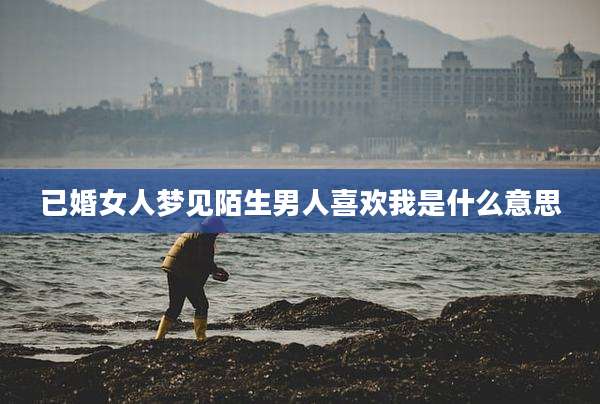 已婚女人梦见陌生男人喜欢我是什么意思