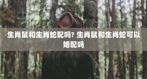 生肖鼠和生肖蛇配吗? 生肖鼠和生肖蛇可以婚配吗