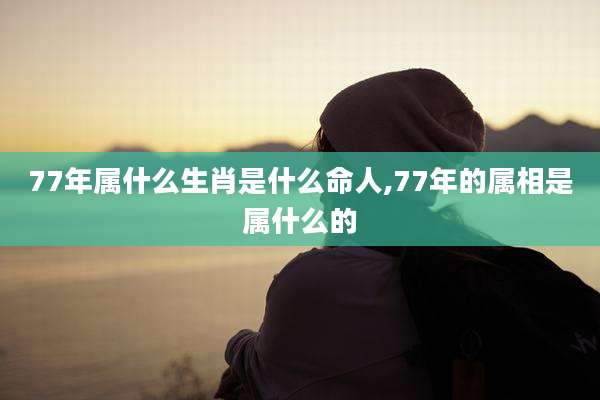 77年属什么生肖是什么命人,77年的属相是属什么的
