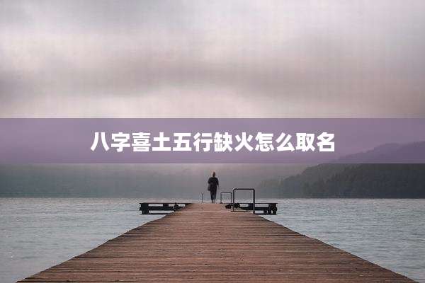 八字喜土五行缺火怎么取名