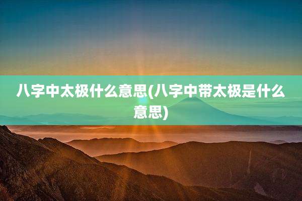 八字中太极什么意思(八字中带太极是什么意思)
