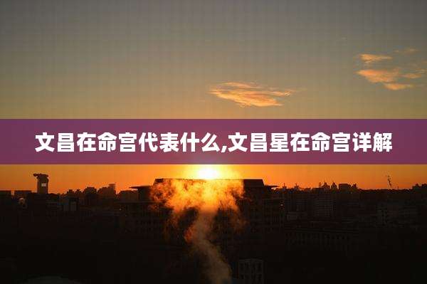 文昌在命宫代表什么,文昌星在命宫详解