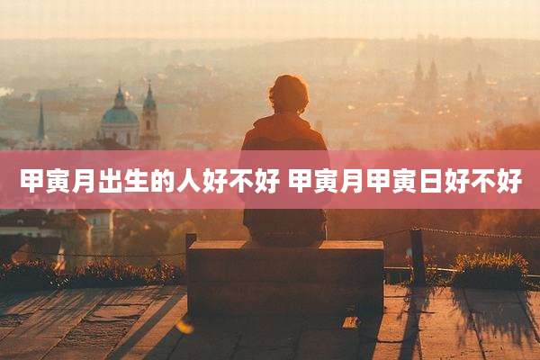 甲寅月出生的人好不好 甲寅月甲寅日好不好