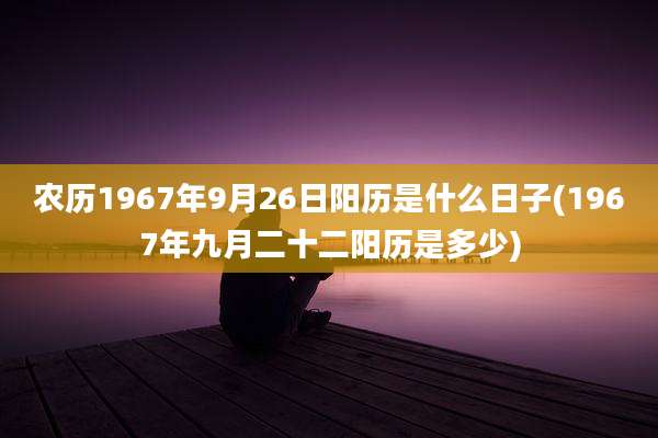 农历1967年9月26日阳历是什么日子(1967年九月二十二阳历是多少)
