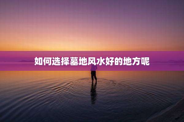 如何选择墓地风水好的地方呢