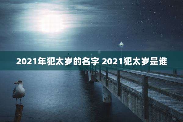 2021年犯太岁的名字 2021犯太岁是谁
