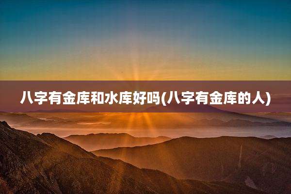 八字有金库和水库好吗(八字有金库的人)