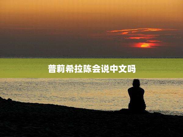普莉希拉陈会说中文吗