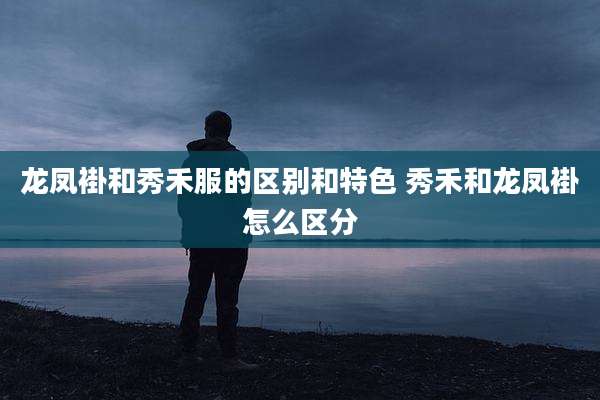 龙凤褂和秀禾服的区别和特色 秀禾和龙凤褂怎么区分
