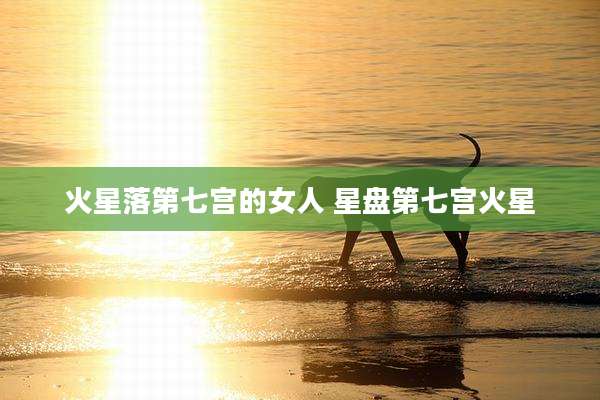 火星落第七宫的女人 星盘第七宫火星