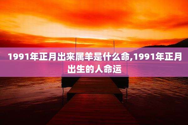 1991年正月出来属羊是什么命,1991年正月出生的人命运