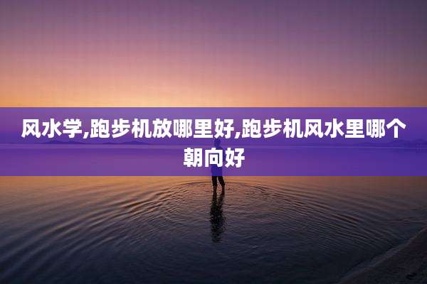 风水学,跑步机放哪里好,跑步机风水里哪个朝向好