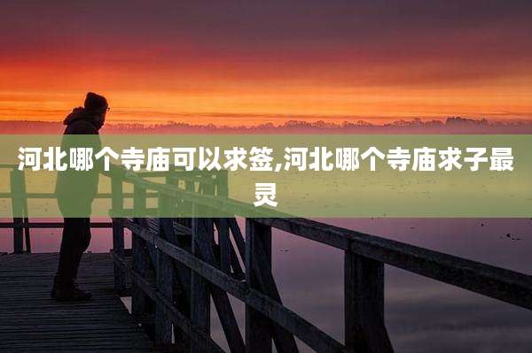 河北哪个寺庙可以求签,河北哪个寺庙求子最灵