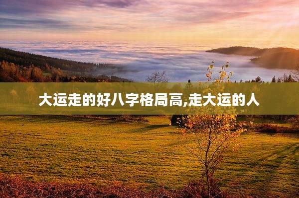 大运走的好八字格局高,走大运的人