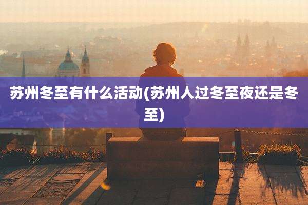 苏州冬至有什么活动(苏州人过冬至夜还是冬至)