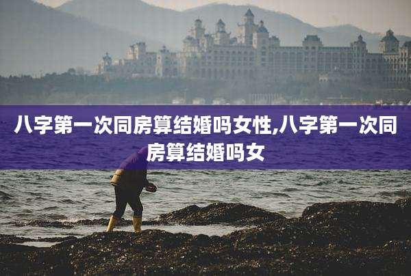 八字第一次同房算结婚吗女性,八字第一次同房算结婚吗女