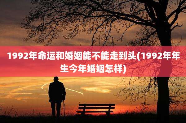 1992年命运和婚姻能不能走到头(1992年年生今年婚姻怎样)