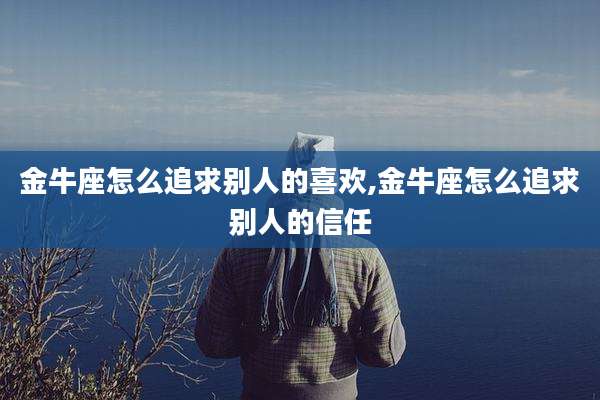 金牛座怎么追求别人的喜欢,金牛座怎么追求别人的信任
