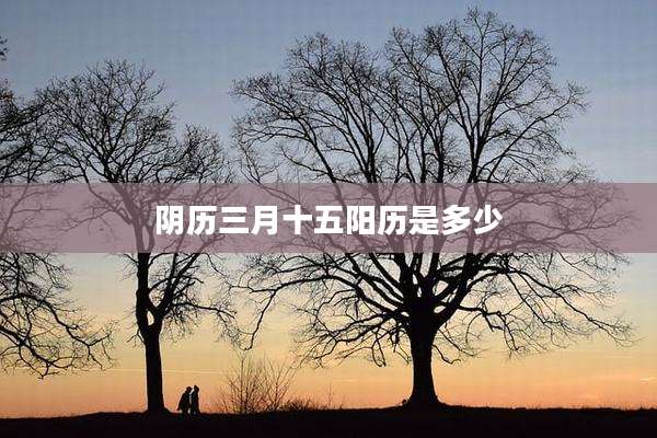 阴历三月十五阳历是多少