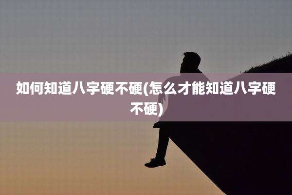 如何知道八字硬不硬(怎么才能知道八字硬不硬)