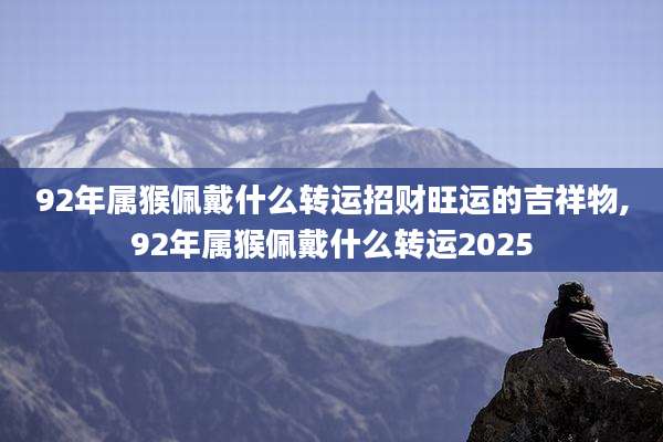 92年属猴佩戴什么转运招财旺运的吉祥物,92年属猴佩戴什么转运2025