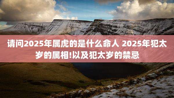请问2025年属虎的是什么命人 2025年犯太岁的属相!以及犯太岁的禁忌