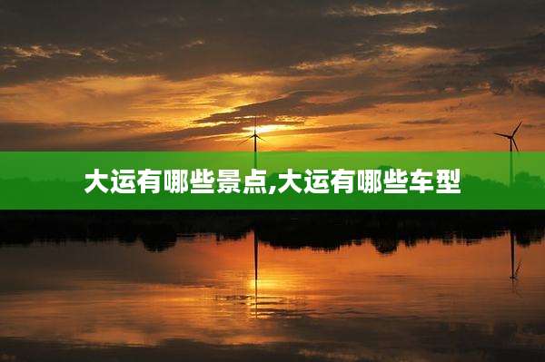 大运有哪些景点,大运有哪些车型