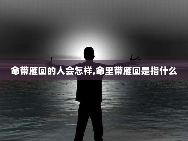 命带雁回的人会怎样,命里带雁回是指什么