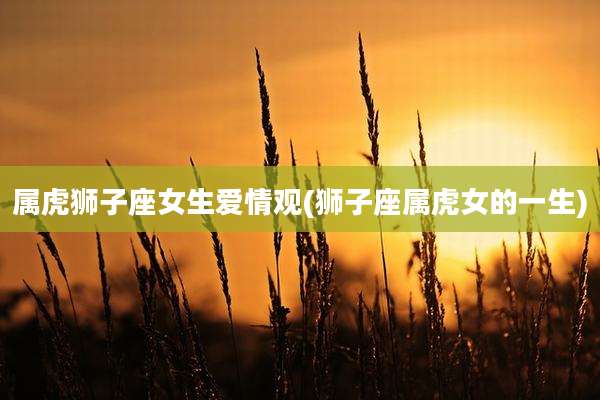 属虎狮子座女生爱情观(狮子座属虎女的一生)