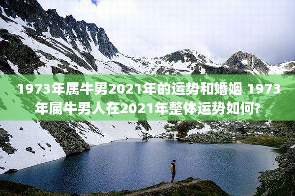 1973年属牛男2021年的运势和婚姻 1973年属牛男人在2021年整体运势如何?
