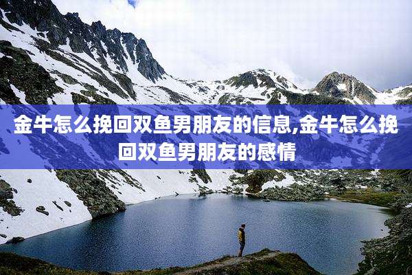 金牛怎么挽回双鱼男朋友的信息,金牛怎么挽回双鱼男朋友的感情
