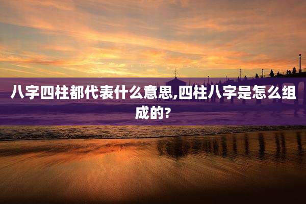 八字四柱都代表什么意思,四柱八字是怎么组成的?