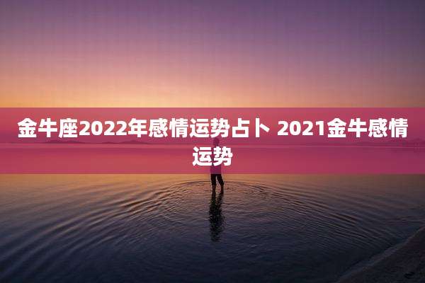 金牛座2022年感情运势占卜 2021金牛感情运势