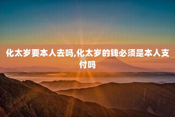 化太岁要本人去吗,化太岁的钱必须是本人支付吗