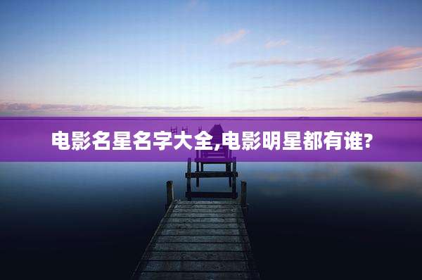 电影名星名字大全,电影明星都有谁?