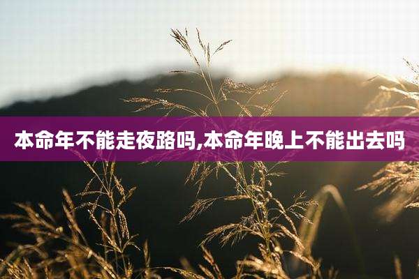 本命年不能走夜路吗,本命年晚上不能出去吗