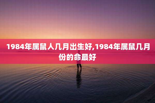 1984年属鼠人几月出生好,1984年属鼠几月份的命最好